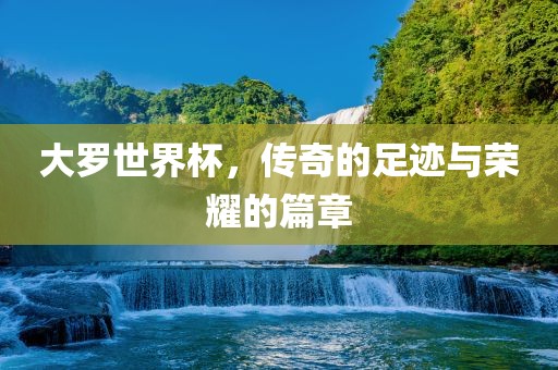 大罗世界杯，传奇的足迹与荣耀的篇章