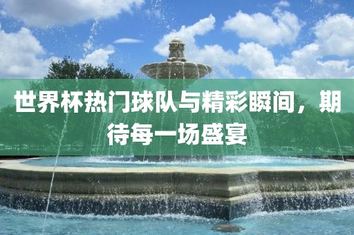 世界杯热门球队与精彩瞬间，期待每一场盛宴