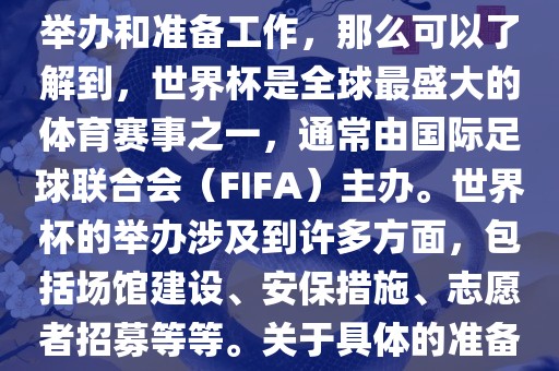 如果您是在询问关于世界杯的举办和准备工作，那么可以了解到，世界杯是全球最盛大的体育赛事之一，通常由国际足球联合会（FIFA）主办。世界杯的举办涉及到许多方面，包括场馆建设、安保措施、志愿者招募等等。关于具体的准备工作，可以参考以下几点