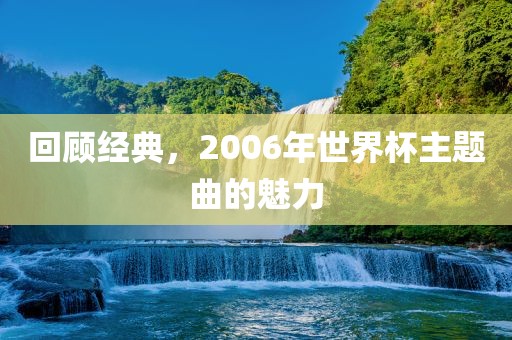 回顾经典，2006年世界杯主题曲的魅力