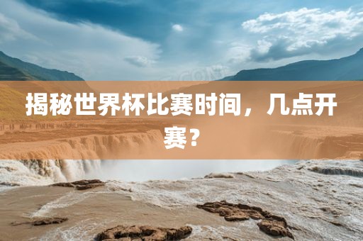 揭秘世界杯比赛时间，几点开赛？