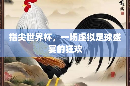 指尖世界杯，一场虚拟足球盛宴的狂欢