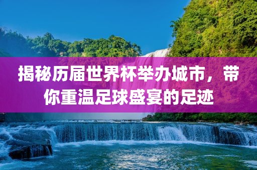 揭秘历届世界杯举办城市，带你重温足球盛宴的足迹