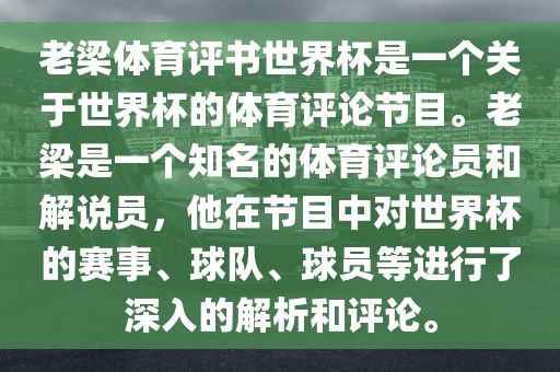 老梁体育评书世界杯是一个关于世界杯的体育评论节目。老梁是一个知名的体育评论员和解说员，他在节目中对世界杯的赛事、球队、球员等进行了深入的解析和评论。
