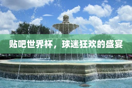 贴吧世界杯，球迷狂欢的盛宴