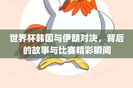 世界杯韩国与伊朗对决，背后的故事与比赛精彩瞬间