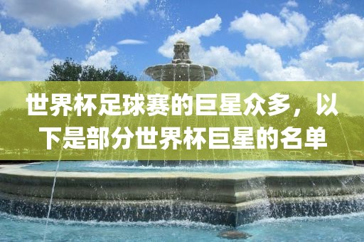 世界杯足球赛的巨星众多，以下是部分世界杯巨星的名单