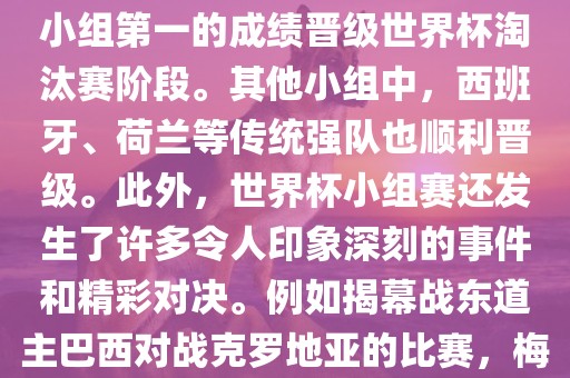 在小组赛中，东道主巴西队与克罗地亚队、墨西哥队和喀麦隆队同组。最终，巴西以排名小组第一的成绩晋级世界杯淘汰赛阶段。其他小组中，西班牙、荷兰等传统强队也顺利晋级。此外，世界杯小组赛还发生了许多令人印象深刻的事件和精彩对决。例如揭幕战东道主巴西对战克罗地亚的比赛，梅西的绝妙任意球破门等。这些精彩瞬间都成为了世界杯历史上的经典记忆。