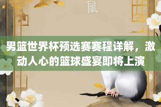 男篮世界杯预选赛赛程详解，激动人心的篮球盛宴即将上演