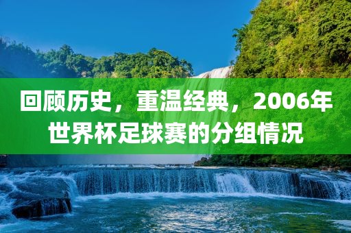 回顾历史，重温经典，2006年世界杯足球赛的分组情况