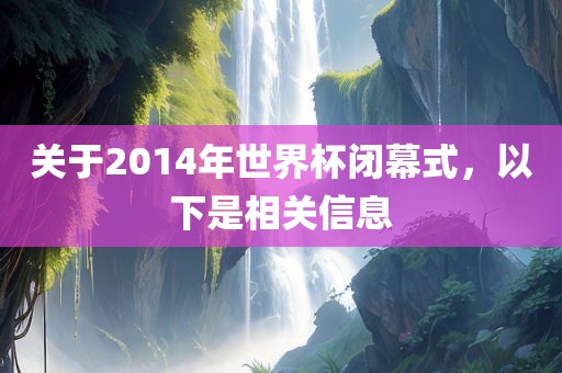 关于2014年世界杯闭幕式，以下是相关信息