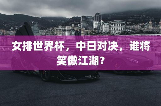 女排世界杯，中日对决，谁将笑傲江湖？