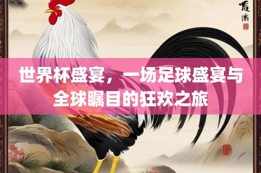 世界杯盛宴，一场足球盛宴与全球瞩目的狂欢之旅