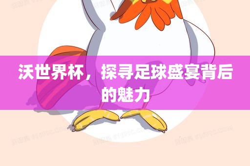 沃世界杯，探寻足球盛宴背后的魅力