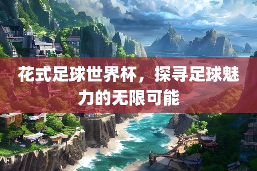 花式足球世界杯，探寻足球魅力的无限可能