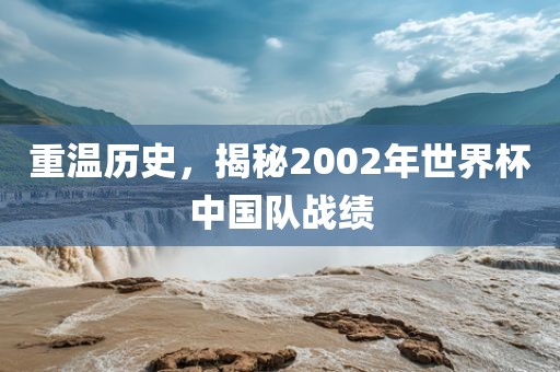 重温历史，揭秘2002年世界杯中国队战绩