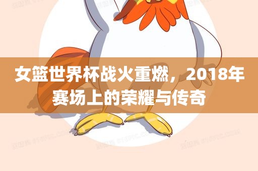 女篮世界杯战火重燃，2018年赛场上的荣耀与传奇