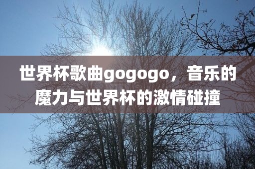世界杯歌曲gogogo，音乐的魔力与世界杯的激情碰撞