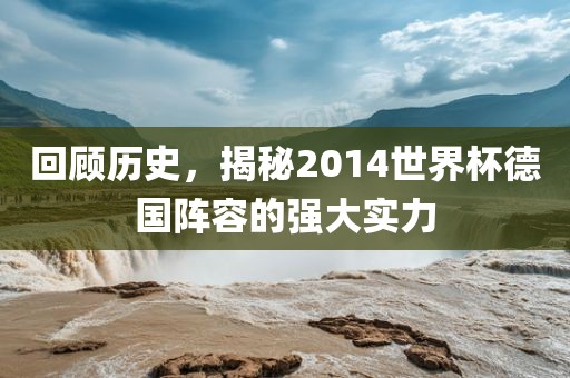 回顾历史，揭秘2014世界杯德国阵容的强大实力