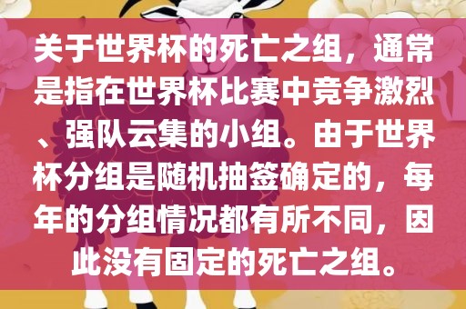 关于世界杯的死亡之组，通常是指在世界杯比赛中竞争激烈、强队云集的小组。由于世界杯分组是随机抽签确定的，每年的分组情况都有所不同，因此没有固定的死亡之组。