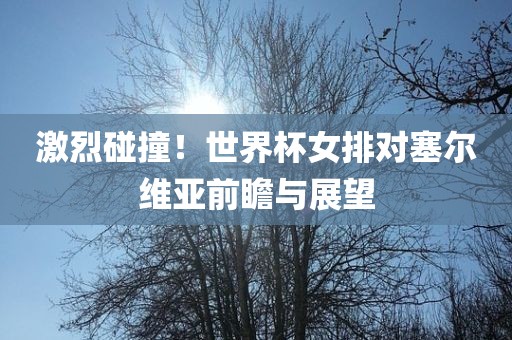 激烈碰撞！世界杯女排对塞尔维亚前瞻与展望