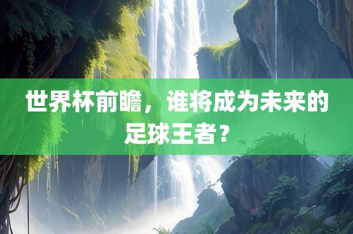 世界杯前瞻，谁将成为未来的足球王者？