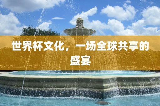 世界杯文化，一场全球共享的盛宴