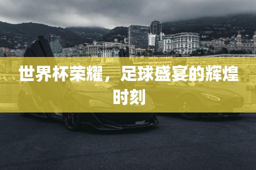 世界杯荣耀，足球盛宴的辉煌时刻