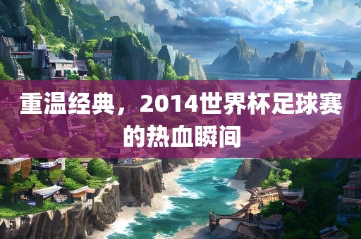 重温经典，2014世界杯足球赛的热血瞬间漯河市盈旭机械设备有限公司