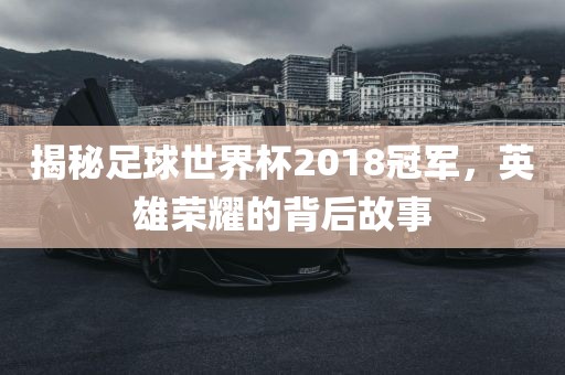 揭秘足球世界杯2018冠军，英雄荣耀的背后故事