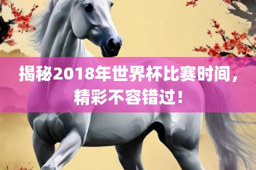 揭秘2018年世界杯比赛时间，精彩不容错过！