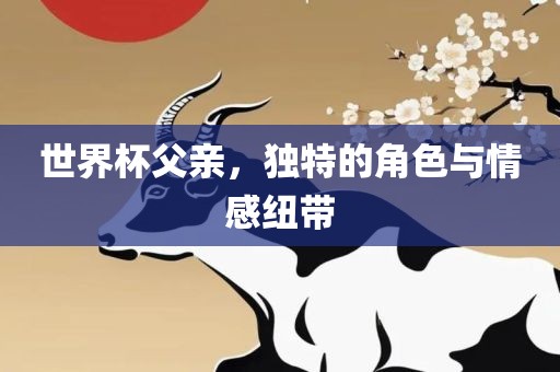 世界杯父亲，独特的角色与情感纽带