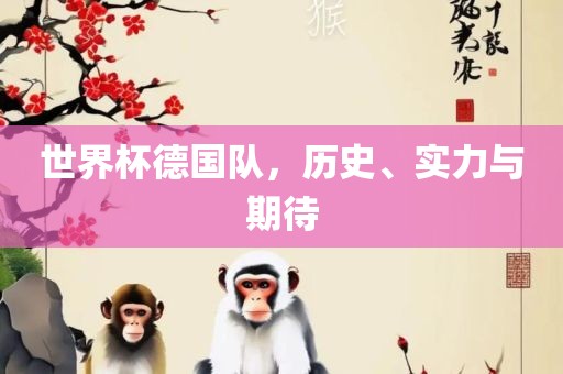 世界杯德国队，历史、实力与期待
