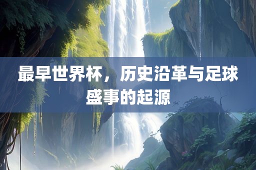 最早世界杯，历史沿革与足球盛事的起源