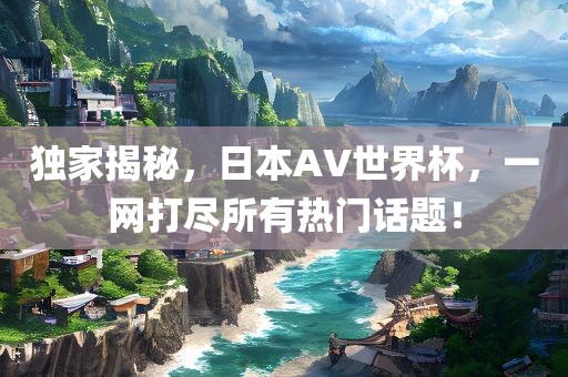 独家揭秘，日本AV世界杯，一网打尽所有热门话题！漯河市盈旭机械设备有限公司