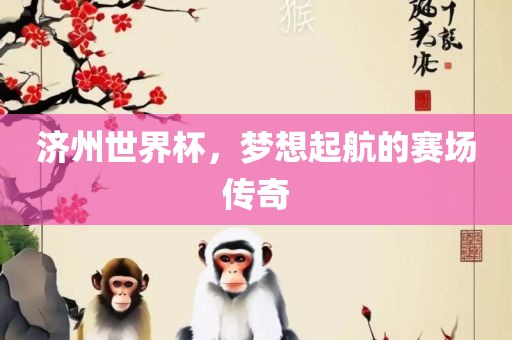 济州世界杯，梦想起航的赛场传奇
