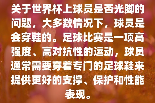 关于世界杯上球员是否光脚的问题，大多数情况下，球员是会穿鞋的。足球比赛是一项高强度、高对抗性的运动，球员通常需要穿着专门的足球鞋来提供更好的支撑、保护和性能表现。