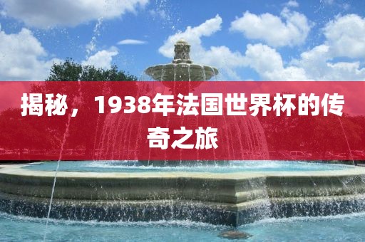 揭秘，1938年法国世界杯的传奇之旅