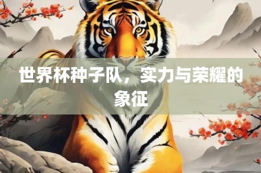 世界杯种子队，实力与荣耀的象征