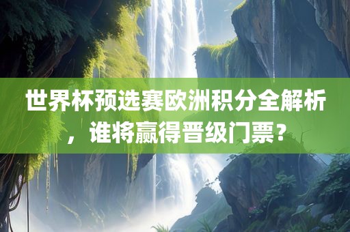 世界杯预选赛欧洲积分全解析，谁将赢得晋级门票？漯河市盈旭机械设备有限公司
