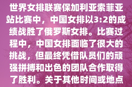 在已知的最近一次比赛中，即世界女排联赛保加利亚索菲亚站比赛中，中国女排以3:2的成绩战胜了俄罗斯女排。比赛过程中，中国女排面临了很大的挑战，但最终凭借队员们的顽强拼搏和出色的团队合作取得了胜利。关于其他时间或地点的比赛情况，暂时无法提供。