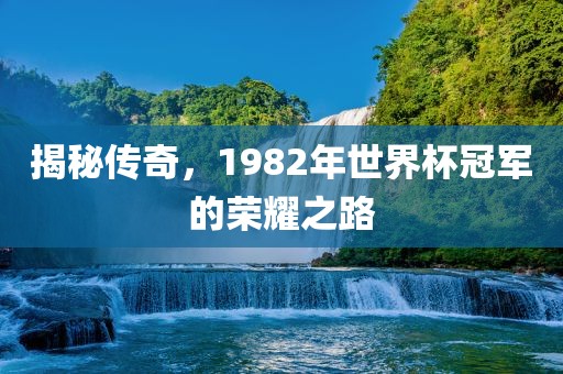 揭秘传奇，1982年世界杯冠军的荣耀之路