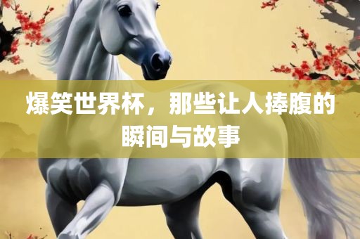 爆笑世界杯，那些让人捧腹的瞬间与故事