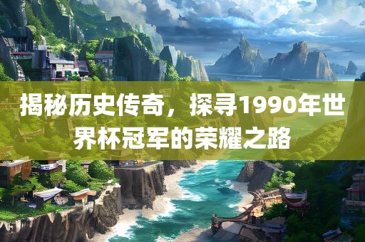 揭秘历史传奇，探寻1990年世界杯冠军的荣耀之路