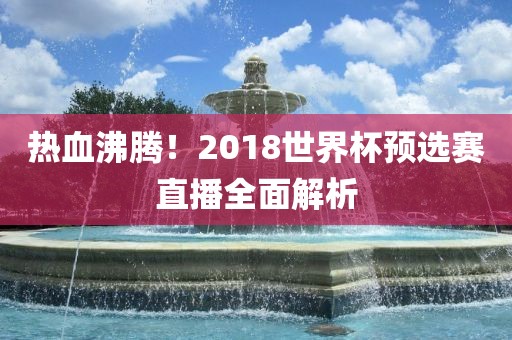 热血沸腾！2018世界杯预选赛直播全面解析