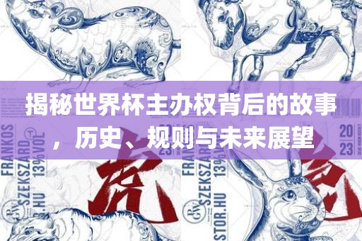 揭秘世界杯主办权背后的故事，历史、规则与未来展望