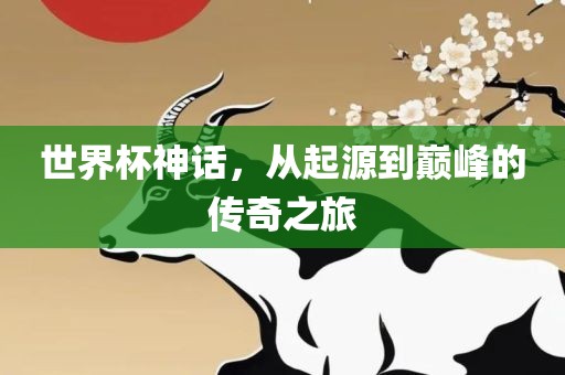 世界杯神话，从起源到巅峰的传奇之旅
