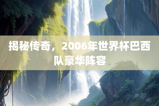揭秘传奇，2006年世界杯巴西队豪华阵容