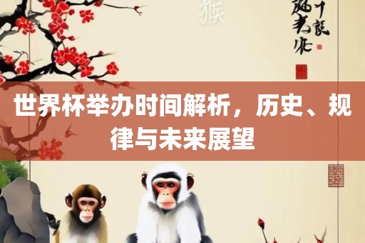 世界杯举办时间解析，历史、规律与未来展望