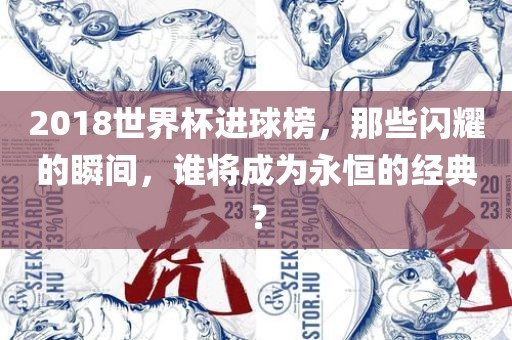 2018世界杯进球榜，那些闪耀的瞬间，谁将成为永恒的经典？